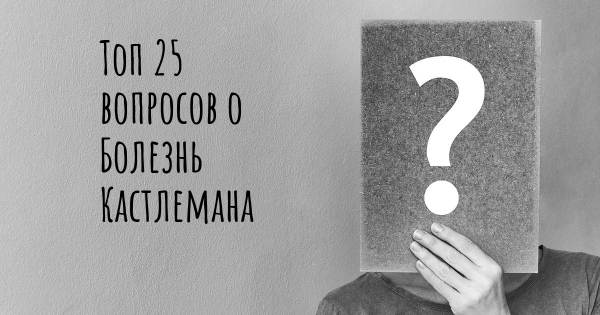 Топ 25 вопросов о Болезнь Кастлемана