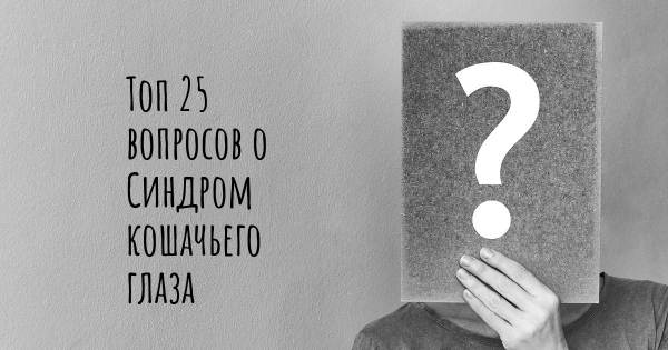 Топ 25 вопросов о Синдром кошачьего глаза