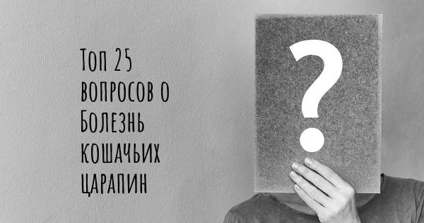 Топ 25 вопросов о Болезнь кошачьих царапин