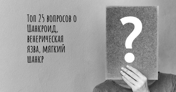 Топ 25 вопросов о Шанкроид, венерическая язва, мягкий шанкр