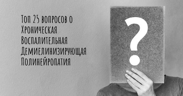 Топ 25 вопросов о Хроническая Воспалительная Демиелинизирующая Полинейропатия