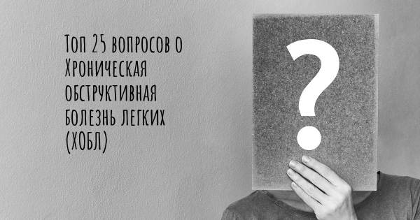 Топ 25 вопросов о Хроническая обструктивная болезнь легких (ХОБЛ)