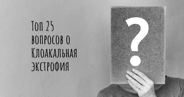 Топ 25 вопросов о Клоакальная экстрофия