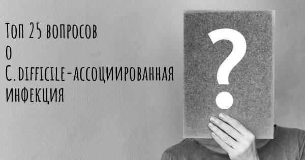 Топ 25 вопросов о C.difficile-ассоциированная инфекция