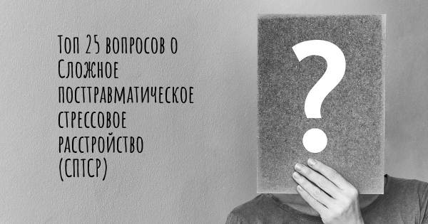 Топ 25 вопросов о Сложное посттравматическое стрессовое расстройство (СПТСР)