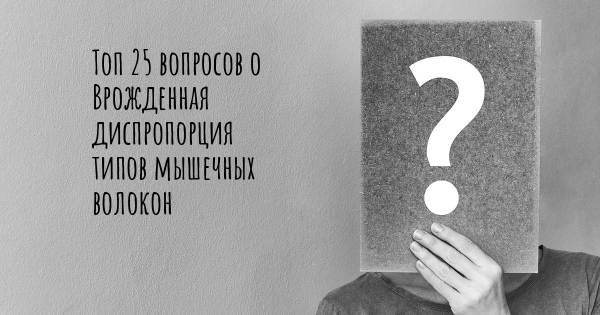 Топ 25 вопросов о Врожденная диспропорция типов мышечных волокон