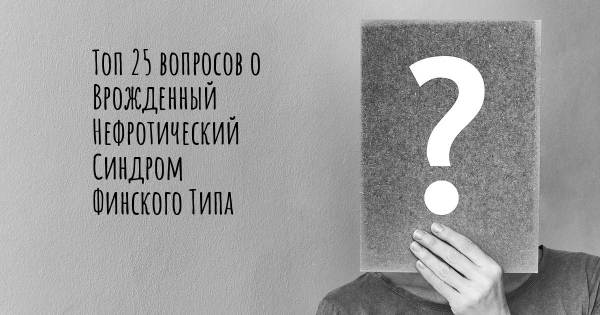 Топ 25 вопросов о Врожденный Нефротический Синдром Финского Типа