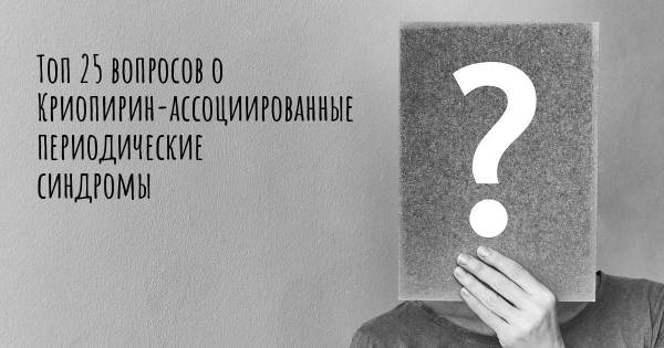 Топ 25 вопросов о Криопирин-ассоциированные периодические синдромы