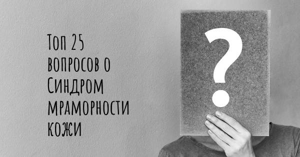 Топ 25 вопросов о Синдром мраморности кожи