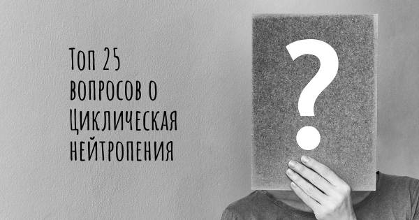 Топ 25 вопросов о Циклическая нейтропения