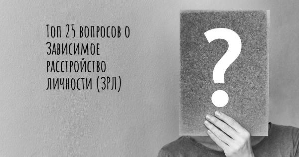 Топ 25 вопросов о Зависимое расстройство личности (ЗРЛ)