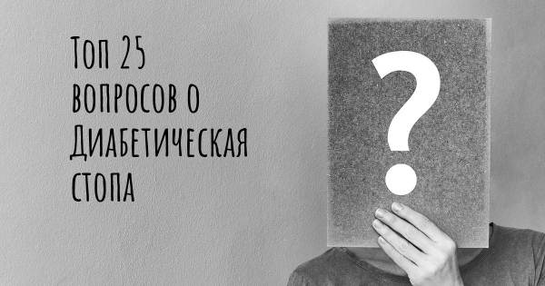 Топ 25 вопросов о Диабетическая стопа