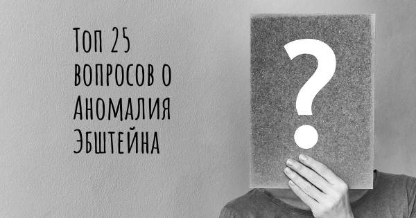 Топ 25 вопросов о Аномалия Эбштейна