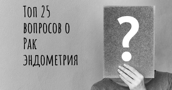 Топ 25 вопросов о Рак эндометрия