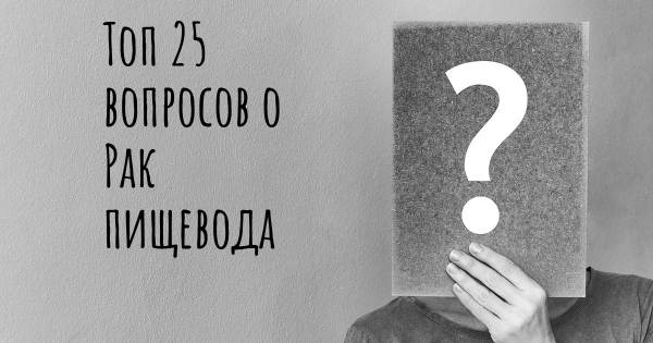 Топ 25 вопросов о Рак пищевода