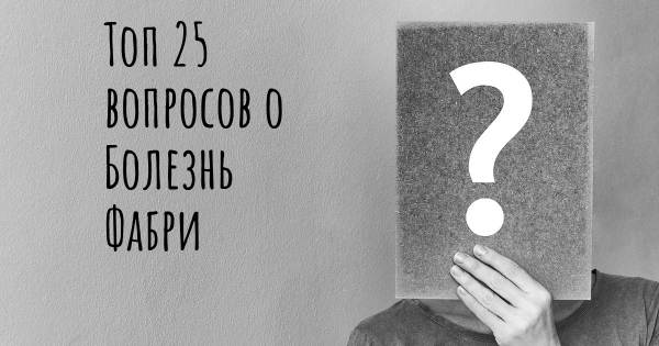 Топ 25 вопросов о Болезнь Фабри