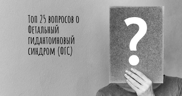 Топ 25 вопросов о Фетальный гидантоиновый синдром (ФГС)