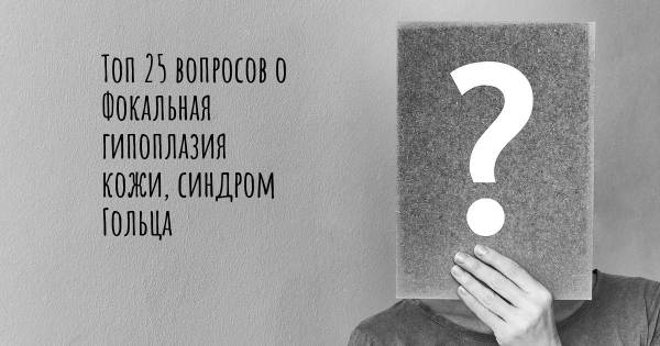 Топ 25 вопросов о Фокальная гипоплазия кожи, синдром Гольца