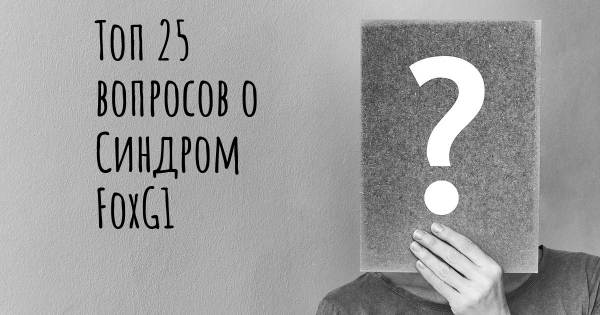 Топ 25 вопросов о Синдром FoxG1