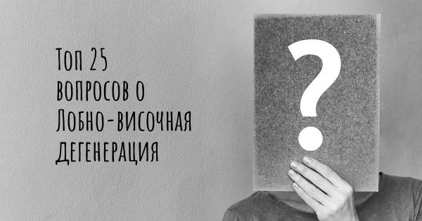 Топ 25 вопросов о Лобно-височная дегенерация