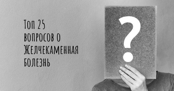 Топ 25 вопросов о Желчекаменная болезнь