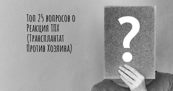 Топ 25 вопросов о Реакция ТПХ (Трансплантат Против Хозяина)