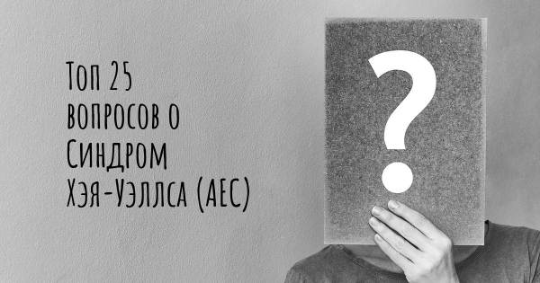 Топ 25 вопросов о Синдром Хэя-Уэллса (AEC)