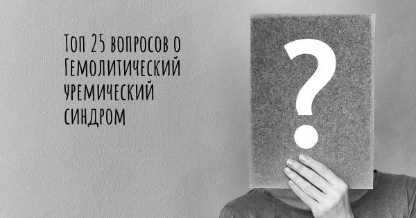 Топ 25 вопросов о Гемолитический уремический синдром