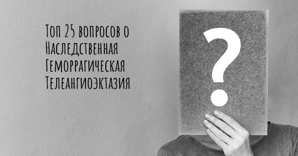 Топ 25 вопросов о Наследственная Геморрагическая Телеангиоэктазия