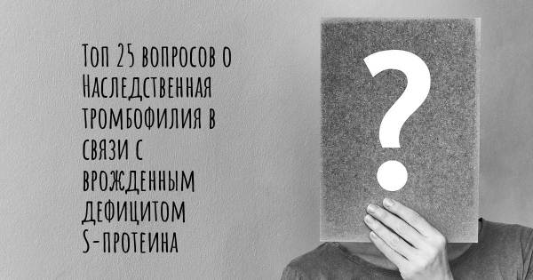 Топ 25 вопросов о Наследственная тромбофилия в связи с врожденным дефицитом S-протеина