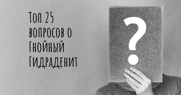 Топ 25 вопросов о Гнойный Гидраденит