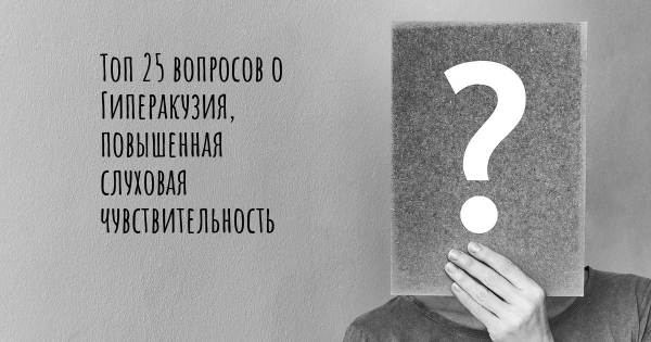 Топ 25 вопросов о Гиперакузия, повышенная слуховая чувствительность