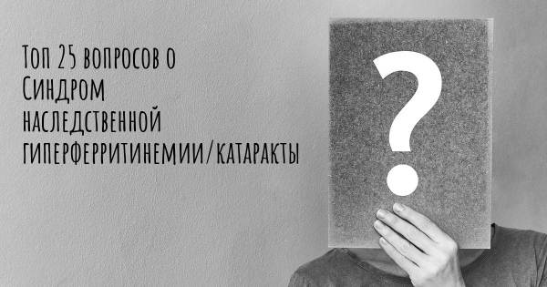 Топ 25 вопросов о Синдром наследственной гиперферритинемии/катаракты