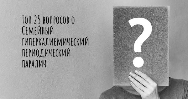 Топ 25 вопросов о Семейный гиперкалиемический периодический паралич