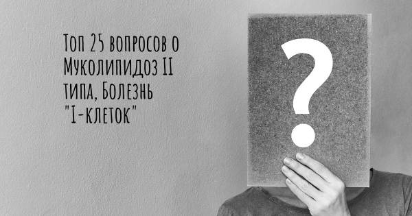 Топ 25 вопросов о Муколипидоз II типа, Болезнь "I-клеток"