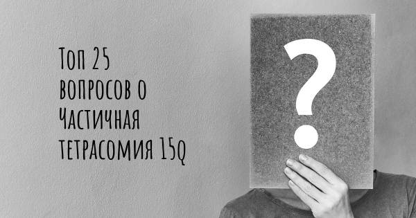 Топ 25 вопросов о Частичная тетрасомия 15q