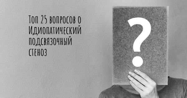 Топ 25 вопросов о Идиопатический подсвязочный стеноз