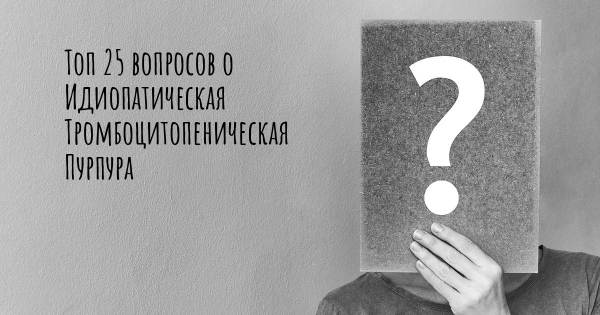 Топ 25 вопросов о Идиопатическая Тромбоцитопеническая Пурпура