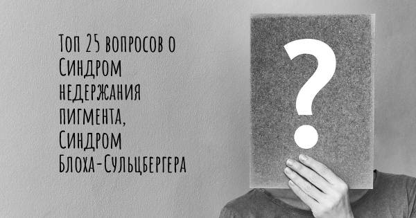 Топ 25 вопросов о Синдром недержания пигмента, Синдром Блоха-Сульцбергера