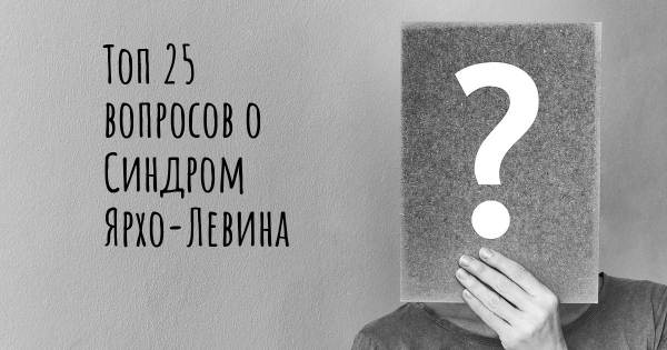 Топ 25 вопросов о Синдром Ярхо-Левина