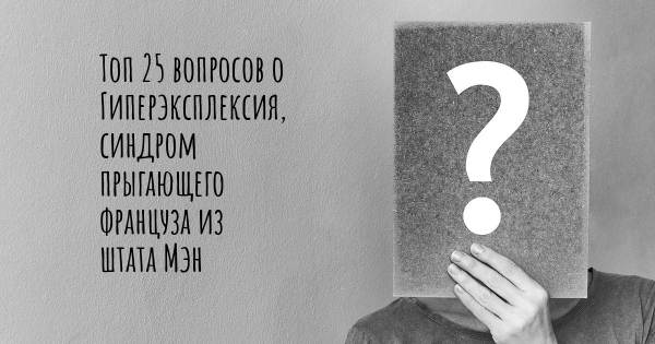 Топ 25 вопросов о Гиперэксплексия, синдром прыгающего француза из штата Мэн