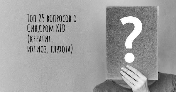 Топ 25 вопросов о Синдром KID (кератит, ихтиоз, глухота)