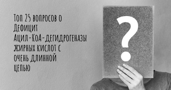 Топ 25 вопросов о Дефицит Ацил-КоА-дегидрогеназы жирных кислот с очень длинной цепью