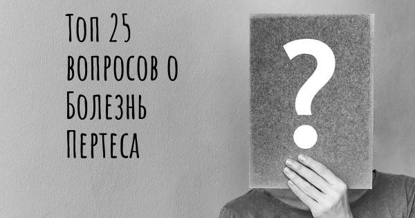 Топ 25 вопросов о Болезнь Пертеса