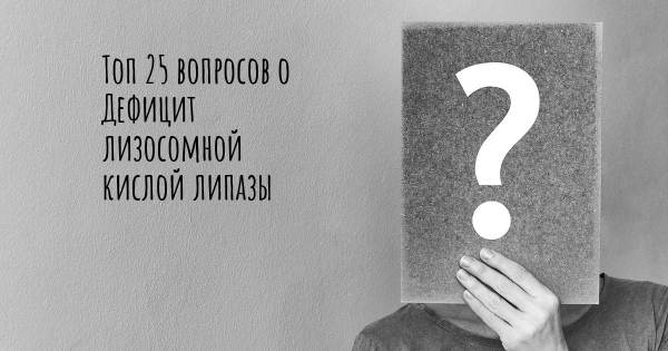 Топ 25 вопросов о Дефицит лизосомной кислой липазы