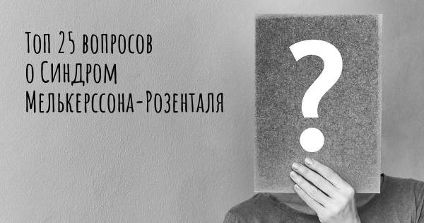 Топ 25 вопросов о Синдром Мелькерссона-Розенталя