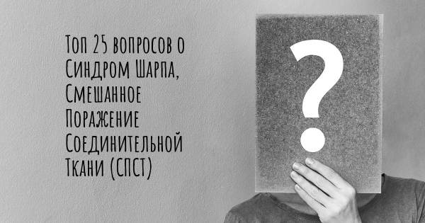 Топ 25 вопросов о Синдром Шарпа, Смешанное Поражение Соединительной Ткани (СПСТ)