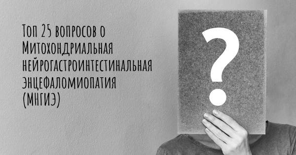 Топ 25 вопросов о Митохондриальная нейрогастроинтестинальная энцефаломиопатия (МНГИЭ)