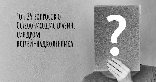 Топ 25 вопросов о Остеоониходисплазия, синдром ногтей-надколенника