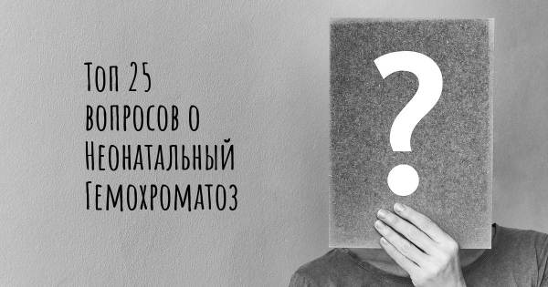 Топ 25 вопросов о Неонатальный Гемохроматоз